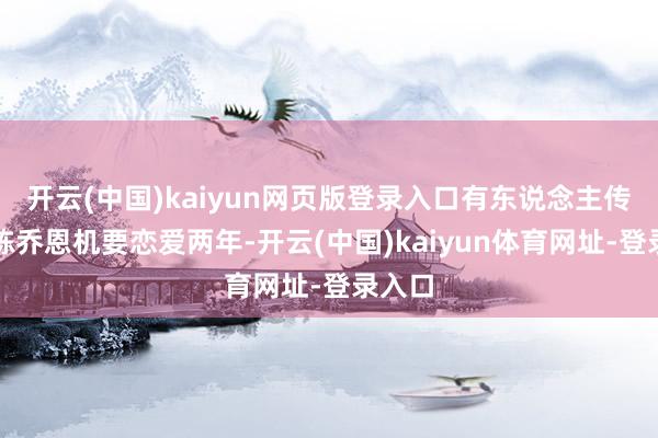 开云(中国)kaiyun网页版登录入口有东说念主传他和陈乔恩机要恋爱两年-开云(中国)kaiyun体育网址-登录入口