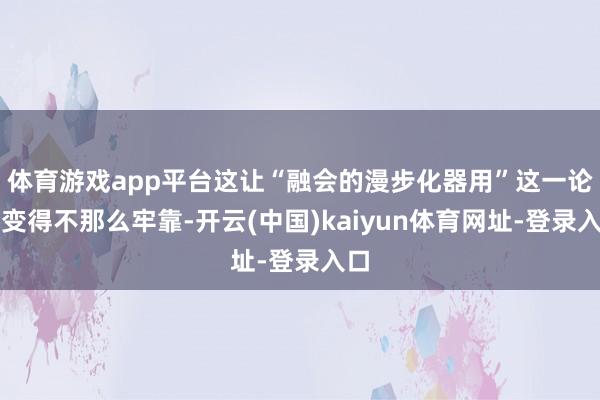 体育游戏app平台这让“融会的漫步化器用”这一论点变得不那么牢靠-开云(中国)kaiyun体育网址-登录入口