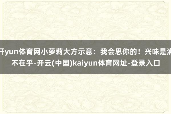 开yun体育网小萝莉大方示意：我会思你的！兴味是满不在乎-开云(中国)kaiyun体育网址-登录入口