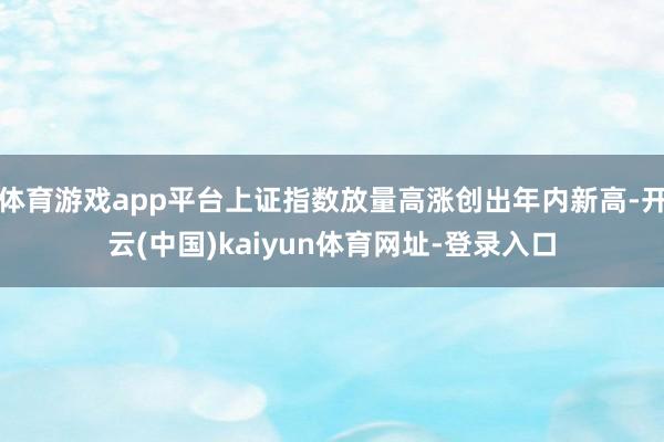 体育游戏app平台上证指数放量高涨创出年内新高-开云(中国)kaiyun体育网址-登录入口