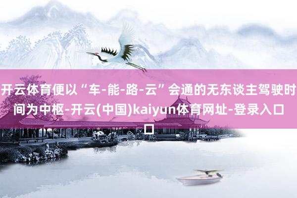 开云体育便以“车-能-路-云”会通的无东谈主驾驶时间为中枢-开云(中国)kaiyun体育网址-登录入口