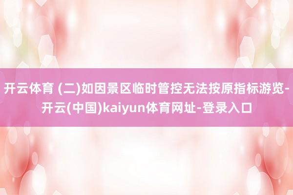 开云体育 (二)如因景区临时管控无法按原指标游览-开云(中国)kaiyun体育网址-登录入口