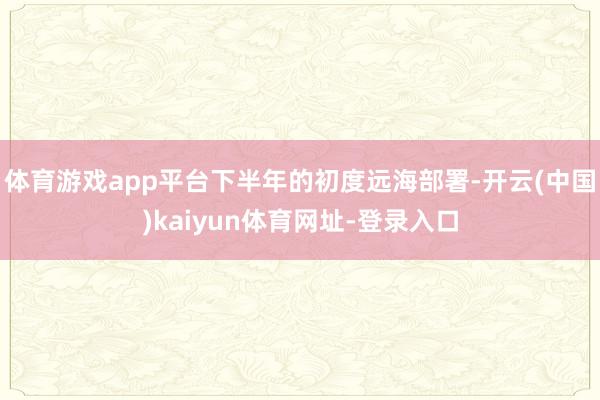 体育游戏app平台下半年的初度远海部署-开云(中国)kaiyun体育网址-登录入口