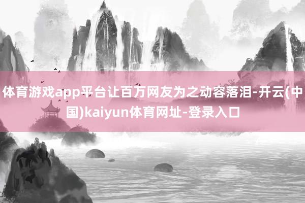 体育游戏app平台让百万网友为之动容落泪-开云(中国)kaiyun体育网址-登录入口