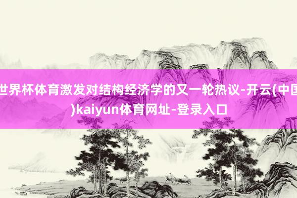 世界杯体育激发对结构经济学的又一轮热议-开云(中国)kaiyun体育网址-登录入口