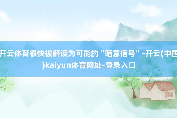 开云体育很快被解读为可能的“暗意信号”-开云(中国)kaiyun体育网址-登录入口