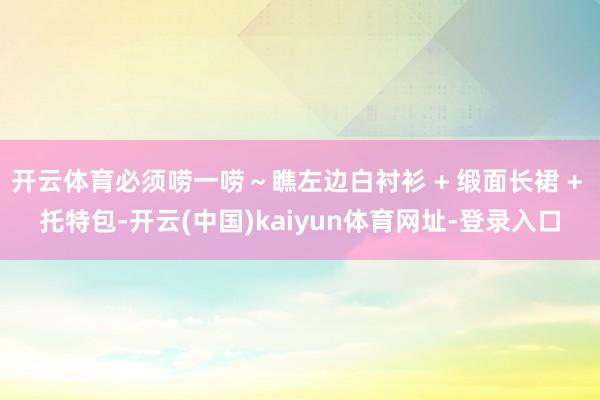 开云体育必须唠一唠～瞧左边白衬衫 + 缎面长裙 + 托特包-开云(中国)kaiyun体育网址-登录入口