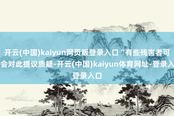 开云(中国)kaiyun网页版登录入口“有些残害者可能会对此提议质疑-开云(中国)kaiyun体育网址-登录入口
