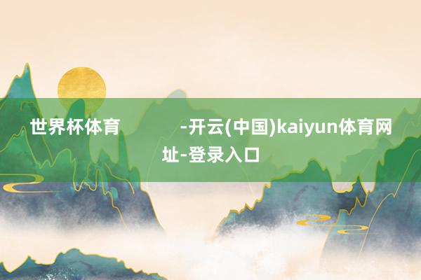 世界杯体育            -开云(中国)kaiyun体育网址-登录入口