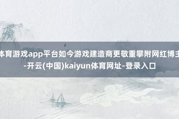 体育游戏app平台如今游戏建造商更敬重攀附网红博主-开云(中国)kaiyun体育网址-登录入口