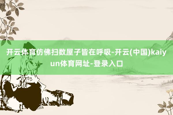 开云体育仿佛扫数屋子皆在呼吸-开云(中国)kaiyun体育网址-登录入口