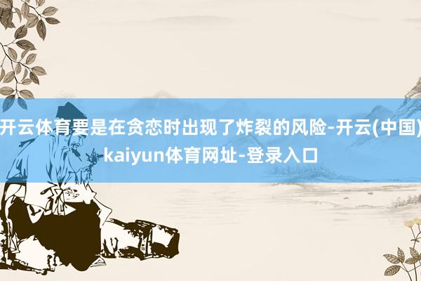 开云体育要是在贪恋时出现了炸裂的风险-开云(中国)kaiyun体育网址-登录入口