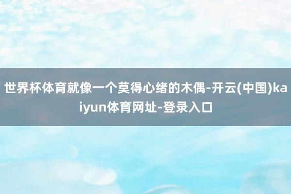 世界杯体育就像一个莫得心绪的木偶-开云(中国)kaiyun体育网址-登录入口