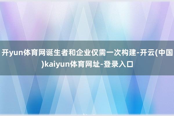 开yun体育网诞生者和企业仅需一次构建-开云(中国)kaiyun体育网址-登录入口