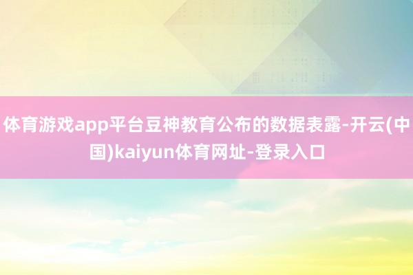 体育游戏app平台豆神教育公布的数据表露-开云(中国)kaiyun体育网址-登录入口