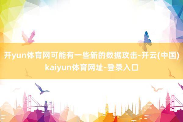 开yun体育网可能有一些新的数据攻击-开云(中国)kaiyun体育网址-登录入口