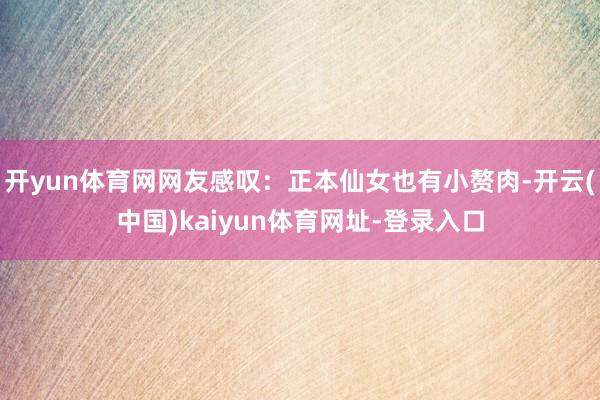 开yun体育网网友感叹：正本仙女也有小赘肉-开云(中国)kaiyun体育网址-登录入口