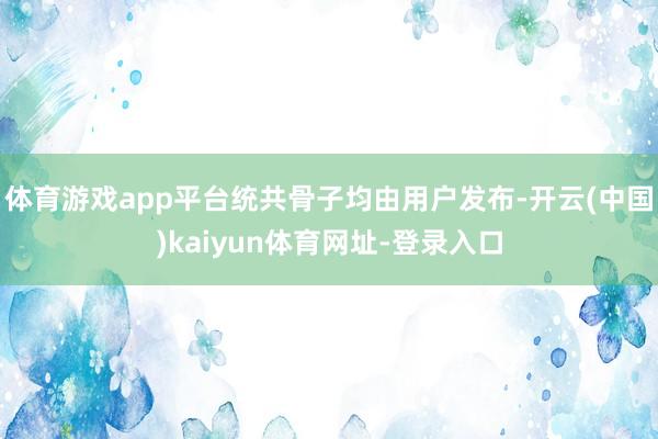 体育游戏app平台统共骨子均由用户发布-开云(中国)kaiyun体育网址-登录入口