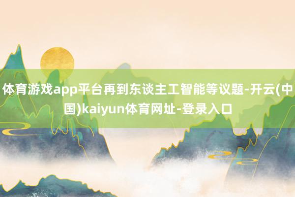 体育游戏app平台再到东谈主工智能等议题-开云(中国)kaiyun体育网址-登录入口