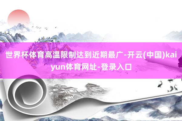 世界杯体育高温限制达到近期最广-开云(中国)kaiyun体育网址-登录入口