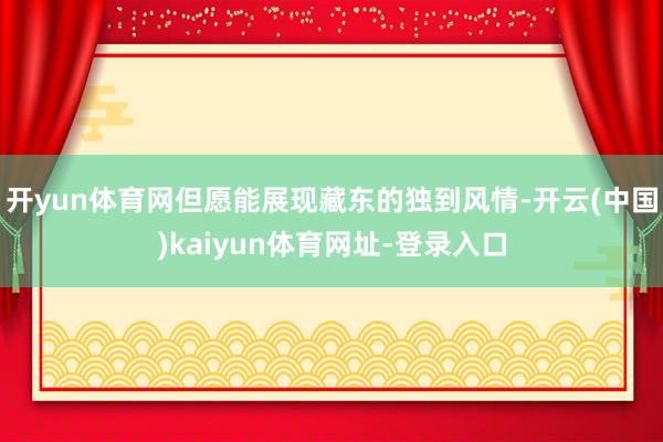 开yun体育网但愿能展现藏东的独到风情-开云(中国)kaiyun体育网址-登录入口