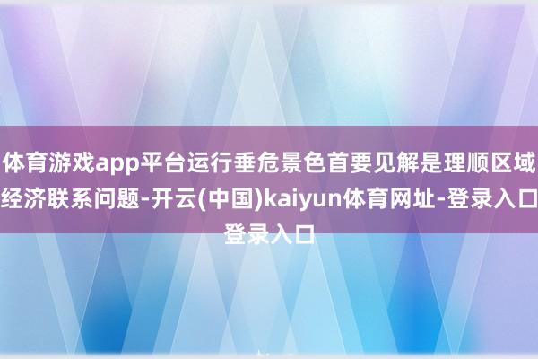 体育游戏app平台运行垂危景色首要见解是理顺区域经济联系问题-开云(中国)kaiyun体育网址-登录入口