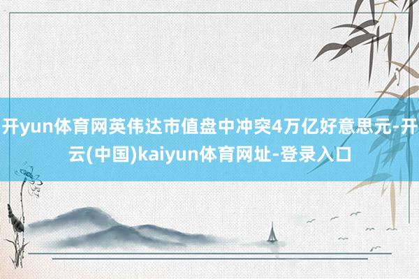 开yun体育网英伟达市值盘中冲突4万亿好意思元-开云(中国)kaiyun体育网址-登录入口