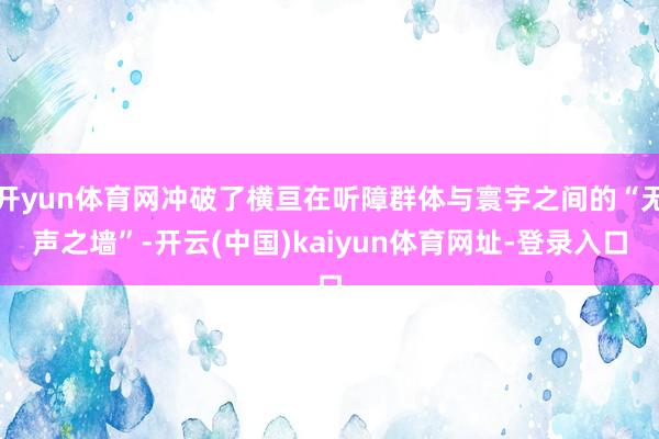 开yun体育网冲破了横亘在听障群体与寰宇之间的“无声之墙”-开云(中国)kaiyun体育网址-登录入口