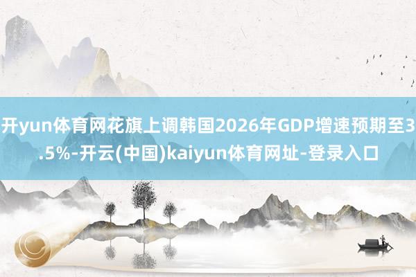 开yun体育网花旗上调韩国2026年GDP增速预期至3.5%-开云(中国)kaiyun体育网址-登录入口