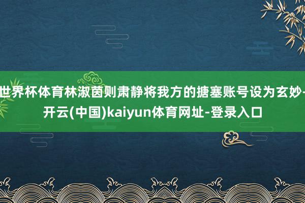 世界杯体育林淑茵则肃静将我方的搪塞账号设为玄妙-开云(中国)kaiyun体育网址-登录入口
