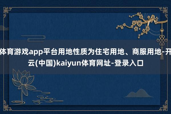 体育游戏app平台用地性质为住宅用地、商服用地-开云(中国)kaiyun体育网址-登录入口