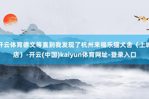 开云体育德文等直到我发现了杭州来福乐猫犬舍(上城店)-开云(中国)kaiyun体育网址-登录入口