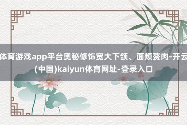 体育游戏app平台奥秘修饰宽大下颌、面颊赘肉-开云(中国)kaiyun体育网址-登录入口