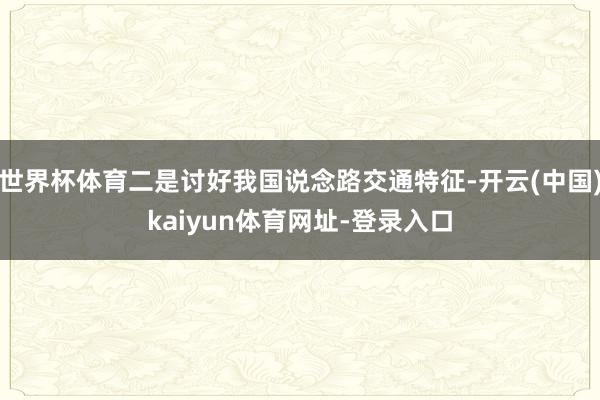 世界杯体育二是讨好我国说念路交通特征-开云(中国)kaiyun体育网址-登录入口