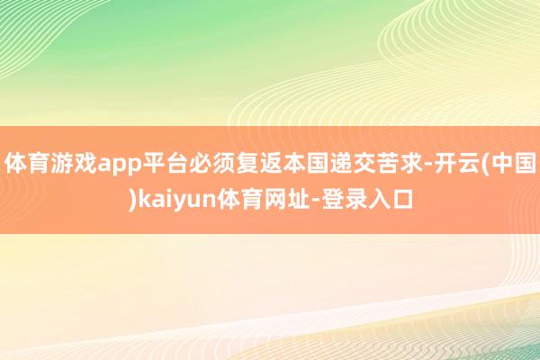 体育游戏app平台必须复返本国递交苦求-开云(中国)kaiyun体育网址-登录入口