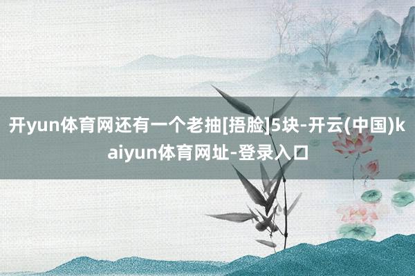 开yun体育网还有一个老抽[捂脸]5块-开云(中国)kaiyun体育网址-登录入口