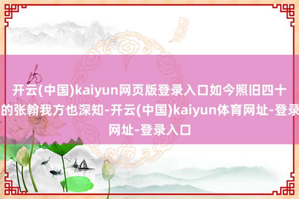 开云(中国)kaiyun网页版登录入口如今照旧四十多岁的张翰我方也深知-开云(中国)kaiyun体育网址-登录入口