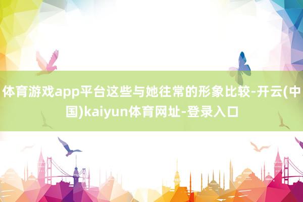 体育游戏app平台这些与她往常的形象比较-开云(中国)kaiyun体育网址-登录入口