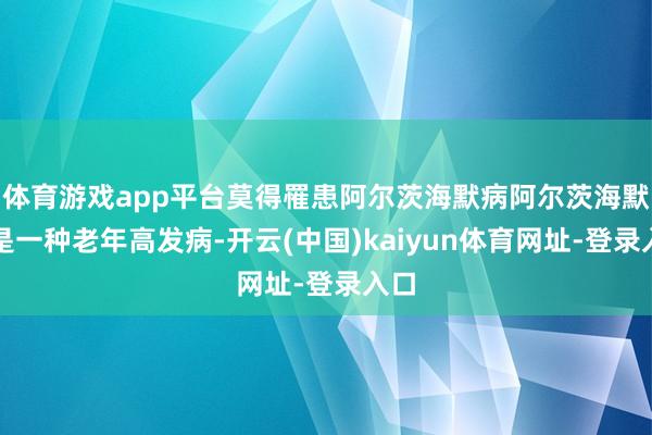 体育游戏app平台莫得罹患阿尔茨海默病阿尔茨海默病是一种老年高发病-开云(中国)kaiyun体育网址-登录入口