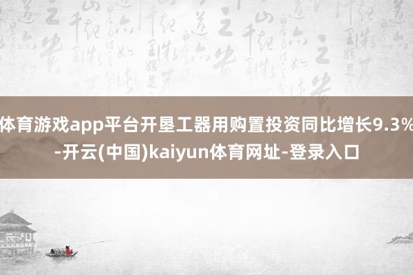 体育游戏app平台开垦工器用购置投资同比增长9.3%-开云(中国)kaiyun体育网址-登录入口