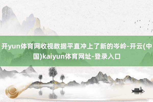 开yun体育网收视数据平直冲上了新的岑岭-开云(中国)kaiyun体育网址-登录入口