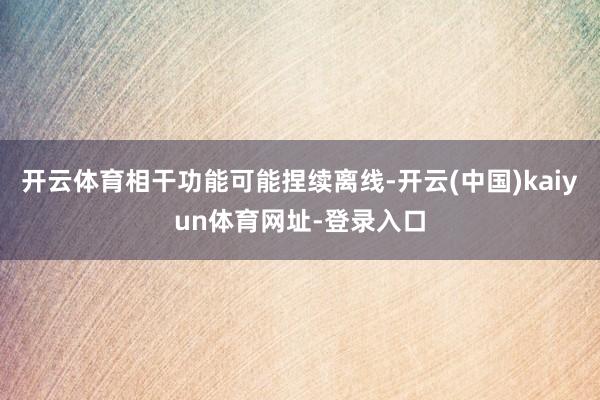 开云体育相干功能可能捏续离线-开云(中国)kaiyun体育网址-登录入口