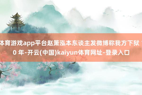 体育游戏app平台赵箫泓本东谈主发微博称我方下狱 10 年-开云(中国)kaiyun体育网址-登录入口