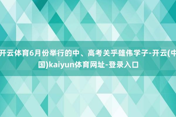 开云体育6月份举行的中、高考关乎雄伟学子-开云(中国)kaiyun体育网址-登录入口