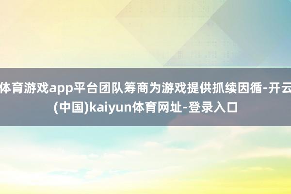 体育游戏app平台团队筹商为游戏提供抓续因循-开云(中国)kaiyun体育网址-登录入口