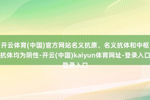 开云体育(中国)官方网站名义抗原、名义抗体和中枢抗体均为阴性-开云(中国)kaiyun体育网址-登录入口