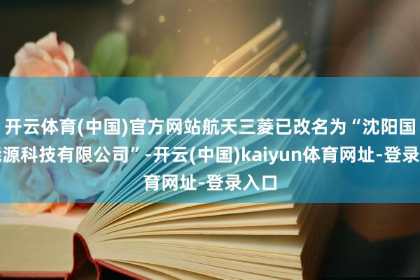 开云体育(中国)官方网站航天三菱已改名为“沈阳国擎能源科技有限公司”-开云(中国)kaiyun体育网址-登录入口
