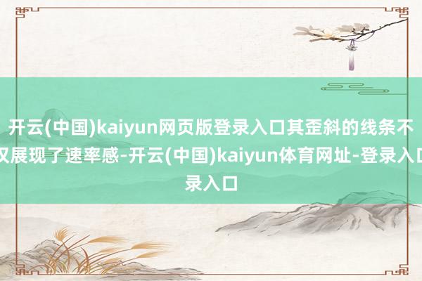 开云(中国)kaiyun网页版登录入口其歪斜的线条不仅展现了速率感-开云(中国)kaiyun体育网址-登录入口