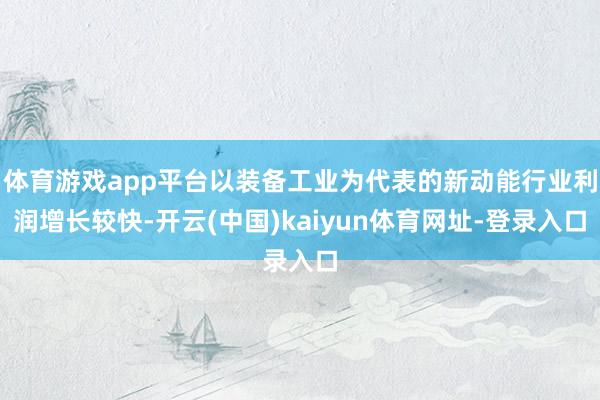 体育游戏app平台以装备工业为代表的新动能行业利润增长较快-开云(中国)kaiyun体育网址-登录入口