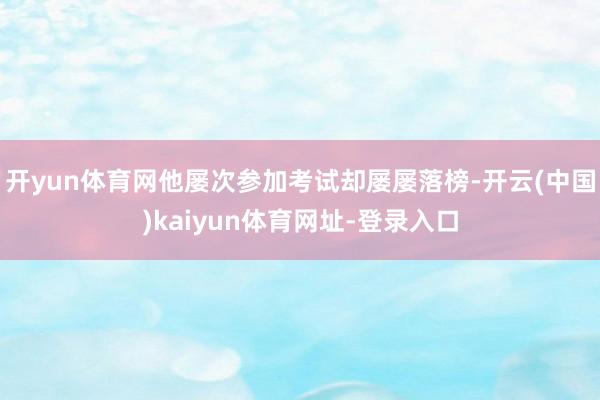 开yun体育网他屡次参加考试却屡屡落榜-开云(中国)kaiyun体育网址-登录入口